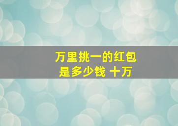 万里挑一的红包是多少钱 十万